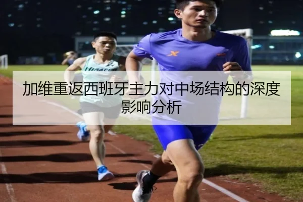 加维重返西班牙主力对中场结构的深度影响分析 - MKSports